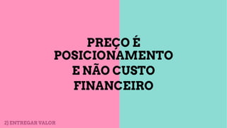 PREÇO É
POSICIONAMENTO
E NÃO CUSTO
FINANCEIRO
2) ENTREGAR VALOR
 