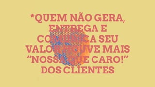 *QUEM NÃO GERA,
ENTREGA E
COMUNICA SEU
VALOR HOUVE MAIS
“NOSSA QUE CARO!”
DOS CLIENTES
 