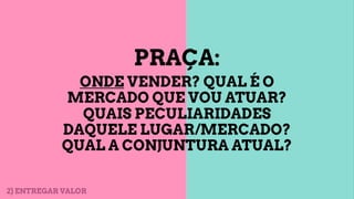 PRAÇA:
ONDE VENDER? QUAL É O
MERCADO QUE VOU ATUAR?
QUAIS PECULIARIDADES
DAQUELE LUGAR/MERCADO?
QUAL A CONJUNTURA ATUAL?
2) ENTREGAR VALOR
 