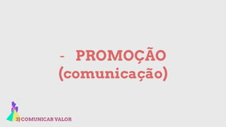 3) COMUNICAR VALOR
- PROMOÇÃO
(comunicação)
 
