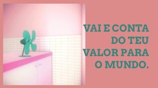 VAI E CONTA
DO TEU
VALOR PARA
O MUNDO.
 