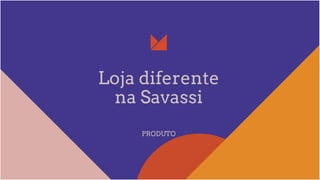 Loja diferente
na Savassi
PRODUTO
 