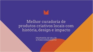 Melhor curadoria de
produtos criativos locais com
história,design e impacto
PROPOSTA DE VALOR
E POSICIONAMENTO
 