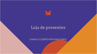 Loja de presentes
COMO O CLIENTE NOS POSICIONOU
 