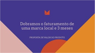 Dobramos o faturamento de
uma marca local e 3 meses
PROPOSTA DE VALOR DO PRODUTO
 