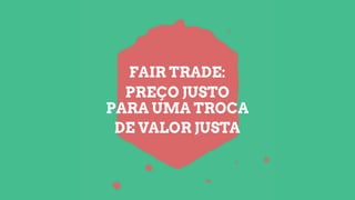 FAIR TRADE:
PREÇO JUSTO
PARA UMA TROCA
DE VALOR JUSTA
 
