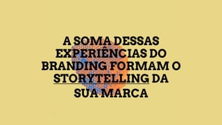 A SOMA DESSAS
EXPERIÊNCIAS DO
BRANDING FORMAM O
STORYTELLING DA
SUA MARCA
 