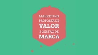 VALOR
PROPOSTA DE
MARCA
E GESTÃO DE
MARKETING
 
