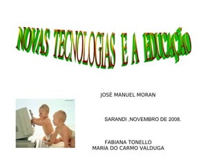 SARANDI ,NOVEMBRO DE 2008. FABIANA TONELLO MARIA DO CARMO VALDUGA JOSÉ MANUEL MORAN NOVAS  TECNOLOGIAS  E  A  EDUCAÇÃO  
