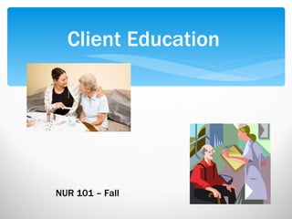 Client Education NUR 101 – Fall  