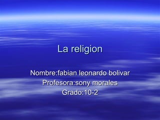 La religion Nombre:fabian leonardo bolivar Profesora:sony morales Grado:10-2 