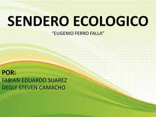 SENDERO ECOLOGICO
“EUGENIO FERRO FALLA”
POR:
FABIAN EDUARDO SUAREZ
DEGLY STEVEN CAMACHO
 