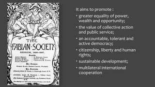 It aims to promote :
 greater equality of power,
wealth and opportunity;
 the value of collective action
and public service;
 an accountable, tolerant and
active democracy;
 citizenship, liberty and human
rights;
 sustainable development;
 multilateral international
cooperation
 