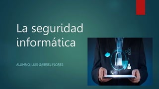 La seguridad
informática
ALUMNO: LUIS GABRIEL FLORES
 