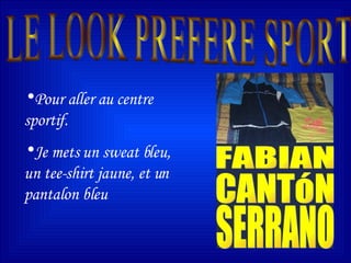 LE LOOK PREFERE SPORT FABIAN CANTóN SERRANO Pour aller au centre sportif. Je mets un sweat bleu, un tee-shirt jaune, et un pantalon bleu 