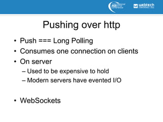 Pushing over http
• Push === Long Polling
• Consumes one connection on clients
• On server
  – Used to be expensive to hold
  – Modern servers have evented I/O


• WebSockets
 