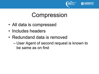 Compression
• All data is compressed
• Includes headers
• Redundand data is removed
  – User Agent of second request is known to
    be same as on first
 