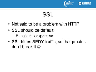 SSL
• Not said to be a problem with HTTP
• SSL should be default
  – But actually expensive
• SSL hides SPDY traffic, so that proxies
  don't break it 
 
