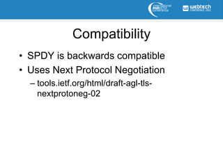Compatibility
• SPDY is backwards compatible
• Uses Next Protocol Negotiation
  – tools.ietf.org/html/draft-agl-tls-
    nextprotoneg-02
 