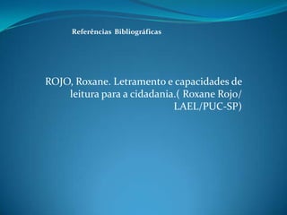 ROJO, Roxane. Letramento e capacidades de
leitura para a cidadania.( Roxane Rojo/
LAEL/PUC-SP)
Referências Bibliográficas
 