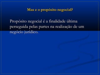 Mas e o propósito negocial?

Propósito negocial é a finalidade última
perseguida pelas partes na realização de um
negócio jurídico.
 