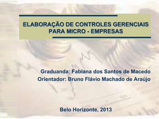 ELABORAÇÃO DE CONTROLES GERENCIAIS
PARA MICRO - EMPRESAS
Graduanda: Fabiana dos Santos de Macedo
Orientador: Bruno Flávio Machado de Araújo
Belo Horizonte, 2013
 