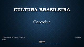 CULTURA BRASILEIRA
Capoeira
Professora: Nolasco, Fabiana Abril de
2015
CAPOEIRA está distribuido bajo una Licencia Creative Commons Atribución-NoComercial-CompartirIgual 4.0 Internacional.
 