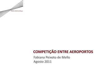 COMPETIÇÃO ENTRE AEROPORTOS Fabiana Peixoto de Mello Agosto 2011 