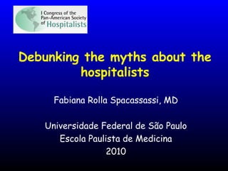 Debunking the myths about the
hospitalists
Fabiana Rolla Spacassassi, MD
Universidade Federal de São Paulo
Escola Paulista de Medicina
2010
 