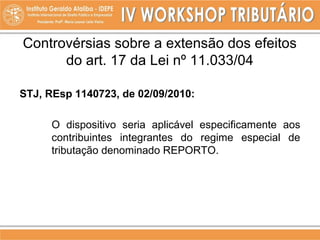Controvérsias sobre a extensão dos efeitos
do art. 17 da Lei nº 11.033/04
STJ, REsp 1140723, de 02/09/2010:
O dispositivo seria aplicável especificamente aos
contribuintes integrantes do regime especial de
tributação denominado REPORTO.
 