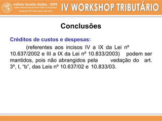 Conclusões
Créditos de custos e despesas:
(referentes aos incisos IV a IX da Lei nº
10.637/2002 e III a IX da Lei nº 10.833/2003) podem ser
mantidos, pois não abrangidos pela vedação do art.
3º, I, “b”, das Leis nº 10.637/02 e 10.833/03.
 