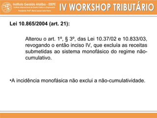 Lei 10.865/2004 (art. 21):
Alterou o art. 1º, § 3º, das Lei 10.37/02 e 10.833/03,
revogando o então inciso IV, que excluía as receitas
submetidas ao sistema monofásico do regime não-
cumulativo.
•A incidência monofásica não exclui a não-cumulatividade.
 