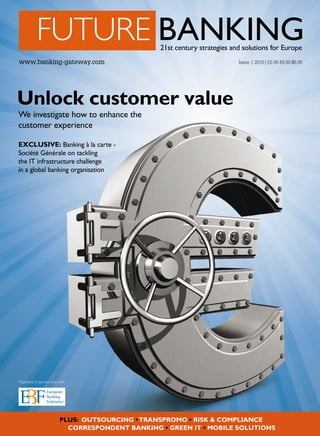www.banking-gateway.com

Issue 1 2010 | £5.95 €8.00 $8.95

Unlock customer value
We investigate how to enhance the
customer experience
EXCLUSIVE: Banking à la carte Société Générale on tackling
the IT infrastructure challenge
in a global banking organisation

Published in partnership with

PLUS: OUTSOURCING TRANSPROMO RISK & COMPLIANCE
CORRESPONDENT BANKING GREEN IT MOBILE SOLUTIONS

 
