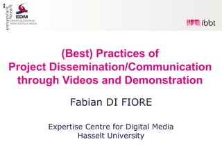 (Best) Practices of
Project Dissemination/Communication
 through Videos and Demonstration
           Fabian DI FIORE

      Expertise Centre for Digital Media
              Hasselt University
 