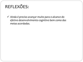  Ainda é preciso avançar muito para o alcance do
efetivo desenvolvimento cognitivo bem como das
metas acordadas.
REFLEXÕES:
 