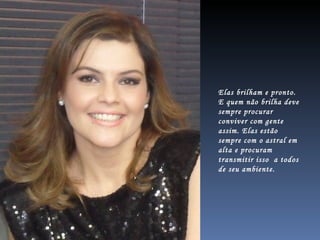 Elas brilham e pronto. E quem não brilha deve sempre procurar conviver com gente assim. Elas estão sempre com o astral em alta e procuram transmitir isso  a todos de seu ambiente.  