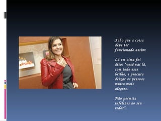 Acho que a coisa deve ter funcionado assim:  Lá em cima foi dito: “você vai lá, com todo esse brilho, e procura deixar as pessoas muito mais alegres.  Não permita infelizes ao seu redor”. 