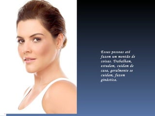 Essas pessoas até fazem um montão de coisas. Trabalham, estudam, cuidam de casa, geralmente se cuidam, fazem ginástica.  