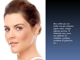 Mas sabem que seu brilho tem que iluminar algum canto, atingir algumas pessoas. E iluminam suas casas, seu ambiente de trabalho, a própria academia de ginástica, etc. . 