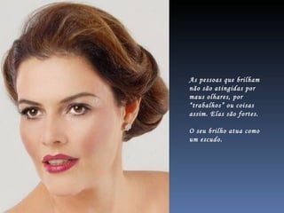 As pessoas que brilham não são atingidas por maus olhares, por “trabalhos” ou coisas assim. Elas são fortes.  O seu brilho atua como um escudo.  