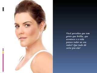 Você percebeu que tem gente que brilha, que acontece e a vida parece rodar ao seu redor? Que tudo dá certo pra ela? 