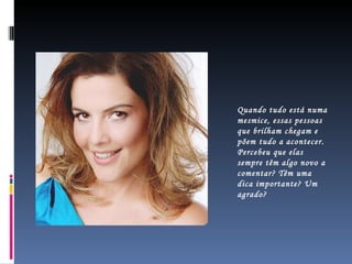 Quando tudo está numa mesmice, essas pessoas que brilham chegam e põem tudo a acontecer. Percebeu que elas sempre têm algo novo a comentar? Têm uma dica importante? Um agrado? 