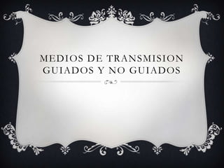 MEDIOS DE TRANSMISION
GUIADOS Y NO GUIADOS
 