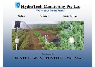 HydroTech Monitoring Pty Ltd
          “Water your Future Profit”

 Sales       Service              Installation




              Distributor for
SENTEK ~ WiSA ~ PHYTECH~ VAISALA
 