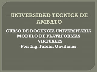 CURSO DE DOCENCIA UNIVERSITARIA
    MODULO DE PLATAFORMAS
             VIRTUALES
     Por: Ing. Fabián Gavilanes
 