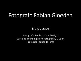 Fotógrafo Fabian Gloeden
Bruna Jurado
Fotografia Publicitária – 2015/2
Curso de Tecnologia em Fotografia / ULBRA
Professor Fernando Pires
 