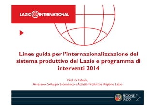 Linee guida per l’internazionalizzazione del
sistema produttivo del Lazio e programma di
interventi 2014
Prof. G. Fabiani,
Assessore Sviluppo Economico e Attività Produttive Regione Lazio
 