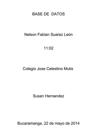 BASE DE DATOS
Nelson Fabian Suarez León
11:02
Colegio Jose Celestino Mutis
Susan Hernandez
Bucaramanga, 22 de mayo de 2014
 