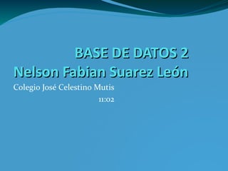 BASE DE DATOS 2BASE DE DATOS 2
Nelson Fabian Suarez LeónNelson Fabian Suarez León
Colegio José Celestino Mutis
11:02
 
