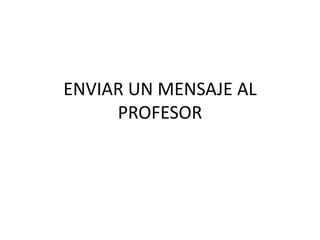 ENVIAR UN MENSAJE AL
     PROFESOR
 